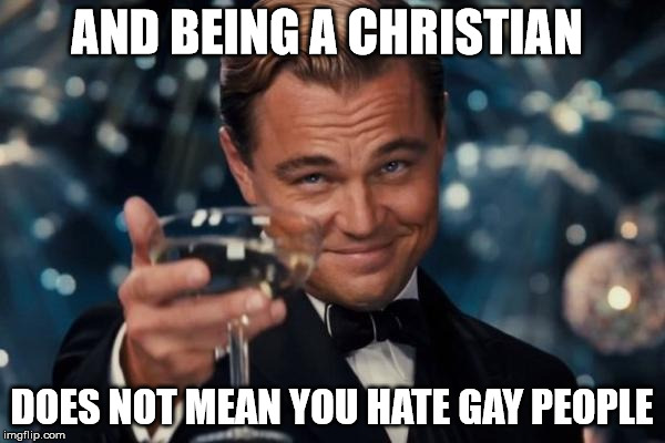 AND BEING A CHRISTIAN DOES NOT MEAN YOU HATE GAY PEOPLE | image tagged in memes,leonardo dicaprio cheers | made w/ Imgflip meme maker