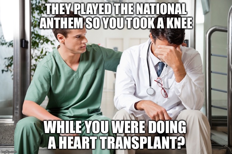 PROTEST ON YOUR OWN TIME | THEY PLAYED THE NATIONAL ANTHEM SO YOU TOOK A KNEE; WHILE YOU WERE DOING A HEART TRANSPLANT? | image tagged in nfl football | made w/ Imgflip meme maker