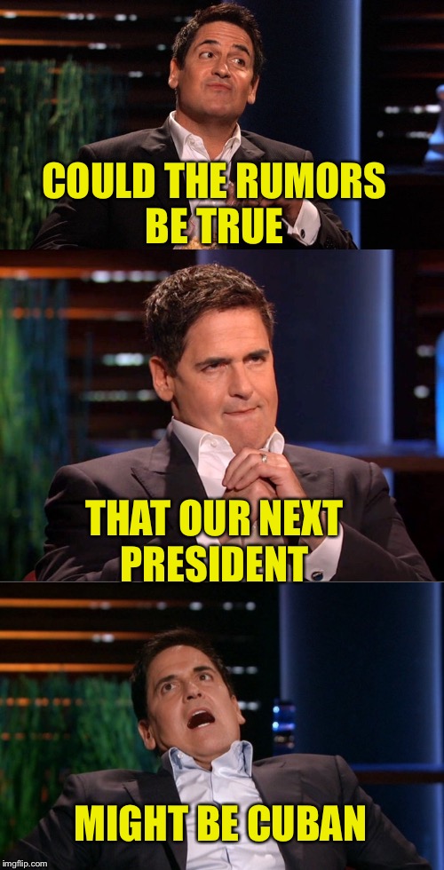 In case you haven't heard yet.... | COULD THE RUMORS BE TRUE; THAT OUR NEXT PRESIDENT; MIGHT BE CUBAN | image tagged in mark cuban,presidential race,no way | made w/ Imgflip meme maker