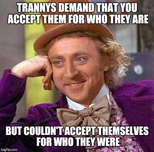 TRANNYS DEMAND THAT YOU ACCEPT THEM FOR WHO THEY ARE BUT COULDN'T ACCEPT THEMSELVES FOR WHO THEY WERE | image tagged in memes,creepy condescending wonka | made w/ Imgflip meme maker