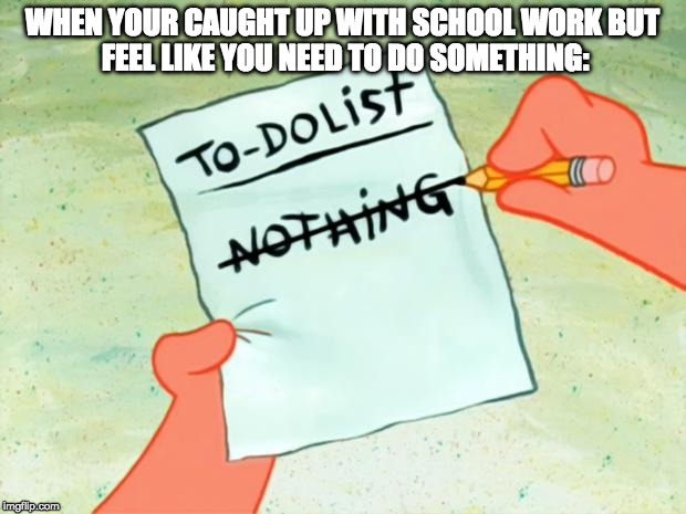 Patrick Star To Do List | WHEN YOUR CAUGHT UP WITH SCHOOL WORK
BUT FEEL LIKE YOU NEED TO DO SOMETHING: | image tagged in patrick star to do list | made w/ Imgflip meme maker