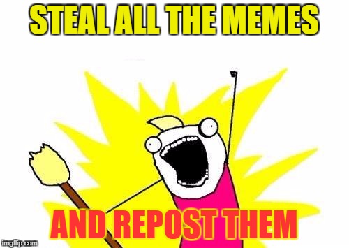 STEAL ALL THE MEMES AND REPOST THEM | image tagged in memes,x all the y | made w/ Imgflip meme maker