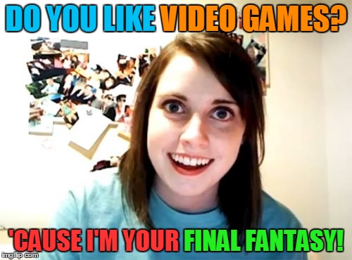 Can't argue with that logic | VIDEO GAMES? DO YOU LIKE VIDEO GAMES? 'CAUSE I'M YOUR FINAL FANTASY! FINAL FANTASY! | image tagged in memes,overly attached girlfriend,video games,gaming,consoles,final fantasy | made w/ Imgflip meme maker