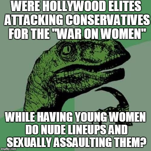 Philosoraptor  | WERE HOLLYWOOD ELITES ATTACKING CONSERVATIVES FOR THE "WAR ON WOMEN"; WHILE HAVING YOUNG WOMEN DO NUDE LINEUPS AND SEXUALLY ASSAULTING THEM? | image tagged in memes,philosoraptor,hollywood,war on women,conservatives,harvey weinstein | made w/ Imgflip meme maker