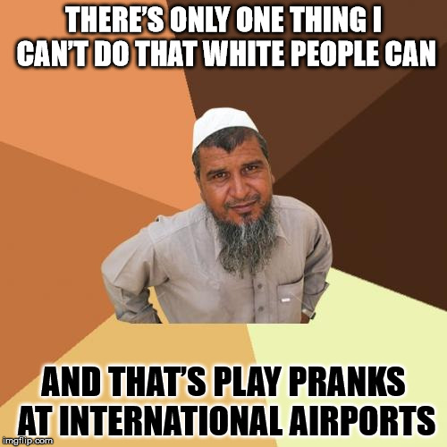 Too soon? | THERE’S ONLY ONE THING I CAN’T DO THAT WHITE PEOPLE CAN; AND THAT’S PLAY PRANKS AT INTERNATIONAL AIRPORTS | image tagged in memes,ordinary muslim man,pranks,airport,white,black | made w/ Imgflip meme maker