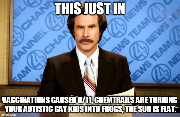 We Are Doomed! | THIS JUST IN; VACCINATIONS CAUSED 9/11, CHEMTRAILS ARE TURNING YOUR AUTISTIC GAY KIDS INTO FROGS, THE SUN IS FLAT. | image tagged in breaking news | made w/ Imgflip meme maker