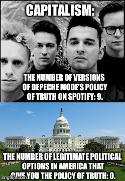 Capitalism Explained | CAPITALISM:; THE NUMBER OF VERSIONS OF DEPECHE MODE'S POLICY OF TRUTH ON SPOTIFY: 9. THE NUMBER OF LEGITIMATE POLITICAL OPTIONS IN AMERICA THAT GIVE YOU THE POLICY OF TRUTH: 0. | image tagged in funny,memes,depeche mode,funny memes,capitalism,politics | made w/ Imgflip meme maker