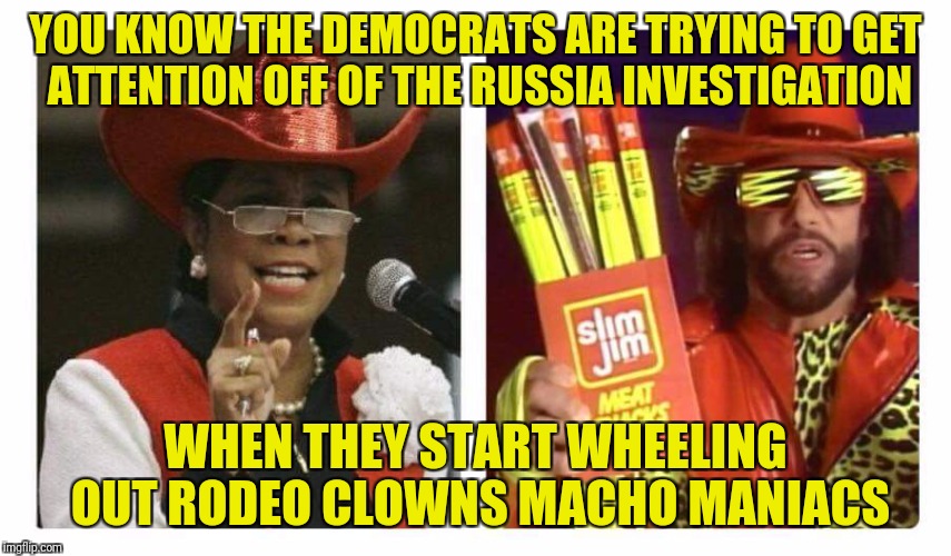 Macho Representative  | YOU KNOW THE DEMOCRATS ARE TRYING TO GET ATTENTION OFF OF THE RUSSIA INVESTIGATION; WHEN THEY START WHEELING OUT RODEO CLOWNS MACHO MANIACS | image tagged in dank memes,macho man randy savage,rodeo clowns,funny memes | made w/ Imgflip meme maker