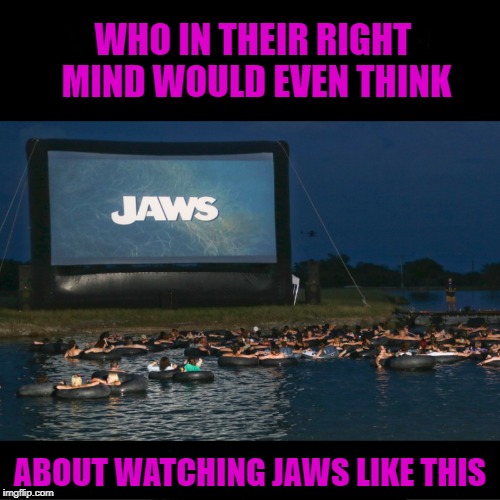Movie Week Oct 22 - 29 ( A SpursFanFromAround and haramisbae event) | WHO IN THEIR RIGHT MIND WOULD EVEN THINK; ABOUT WATCHING JAWS LIKE THIS | image tagged in jaws,memes,movie week,insanity,funny,crazy | made w/ Imgflip meme maker