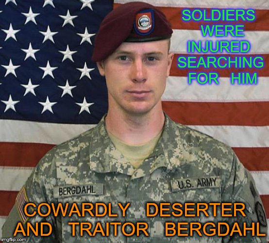 Bergdahl | SOLDIERS   WERE  INJURED   SEARCHING   FOR   HIM; COWARDLY   DESERTER  AND   TRAITOR   BERGDAHL | image tagged in bergdahl | made w/ Imgflip meme maker