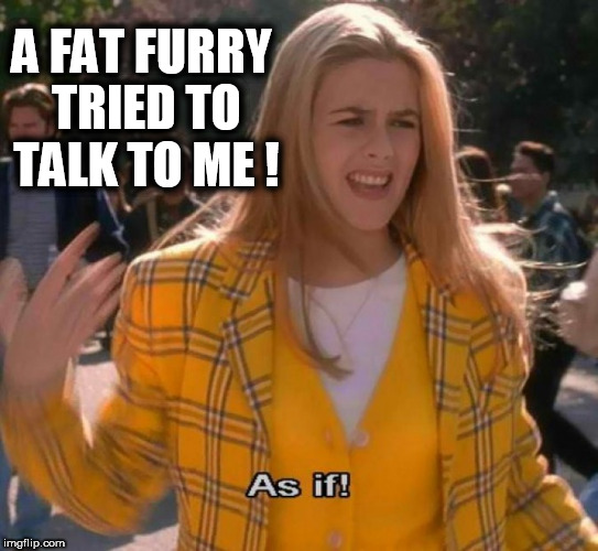Ugh as if | A FAT FURRY TRIED TO TALK TO ME ! | image tagged in ugh as if,furry,fursuit,yuck,girls be like,fat gamer | made w/ Imgflip meme maker