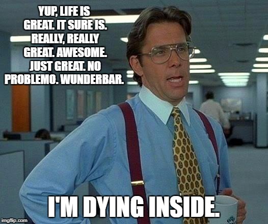 That Would Be Great Meme | YUP, LIFE IS GREAT. IT SURE IS. REALLY, REALLY GREAT. AWESOME. JUST GREAT. NO PROBLEMO. WUNDERBAR. I'M DYING INSIDE. | image tagged in memes,that would be great | made w/ Imgflip meme maker