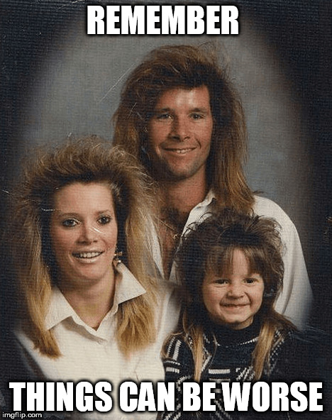 REMEMBER; THINGS CAN BE WORSE | image tagged in glamour shots,80s,shit | made w/ Imgflip meme maker