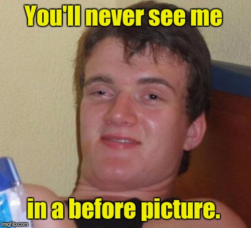 10 Guy Meme | You'll never see me in a before picture. | image tagged in memes,10 guy | made w/ Imgflip meme maker