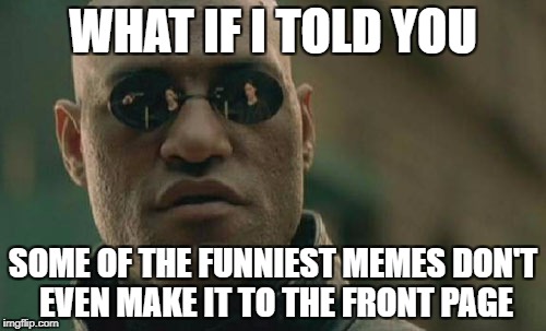 Matrix Morpheus | WHAT IF I TOLD YOU; SOME OF THE FUNNIEST MEMES DON'T EVEN MAKE IT TO THE FRONT PAGE | image tagged in memes,matrix morpheus | made w/ Imgflip meme maker