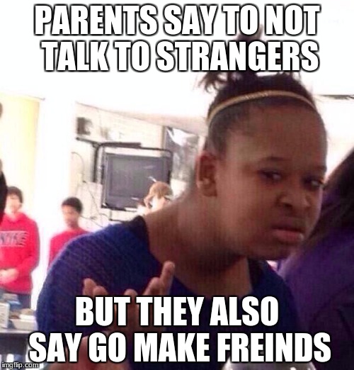 Black Girl Wat | PARENTS SAY TO NOT TALK TO STRANGERS; BUT THEY ALSO SAY GO MAKE FREINDS | image tagged in memes,black girl wat | made w/ Imgflip meme maker