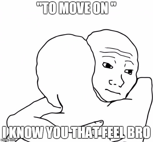 I Know That Feel Bro Meme | "TO MOVE ON "; I KNOW YOU THAT FEEL BRO | image tagged in memes,i know that feel bro | made w/ Imgflip meme maker