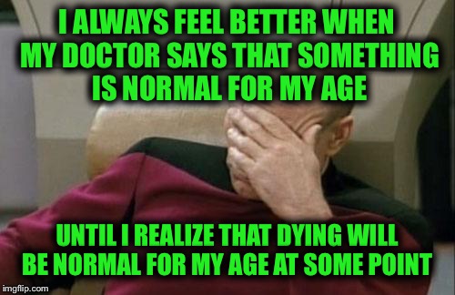 Captain Picard Facepalm | I ALWAYS FEEL BETTER WHEN MY DOCTOR SAYS THAT SOMETHING IS NORMAL FOR MY AGE; UNTIL I REALIZE THAT DYING WILL BE NORMAL FOR MY AGE AT SOME POINT | image tagged in memes,captain picard facepalm | made w/ Imgflip meme maker