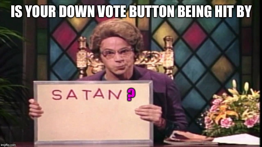 Church Lady asks | IS YOUR DOWN VOTE BUTTON BEING HIT BY; ? | image tagged in memes,snl,church lady,satan,down vote,drsarcasm | made w/ Imgflip meme maker