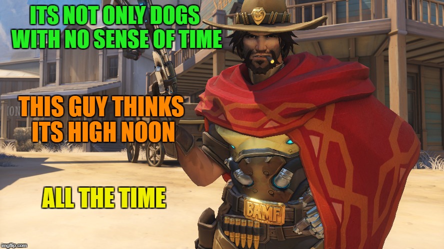 4 PM, Guess its high noon! | ITS NOT ONLY DOGS WITH NO SENSE OF TIME; THIS GUY THINKS ITS HIGH NOON; ALL THE TIME | image tagged in funny,memes,overwatch,time | made w/ Imgflip meme maker