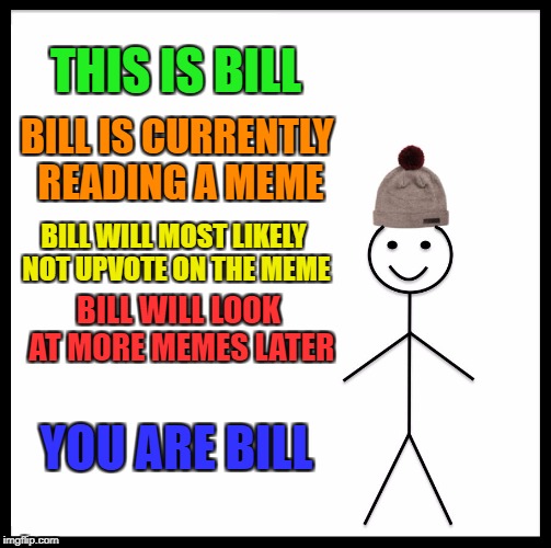 Be Like Bill | THIS IS BILL; BILL IS CURRENTLY READING A MEME; BILL WILL MOST LIKELY NOT UPVOTE ON THE MEME; BILL WILL LOOK AT MORE MEMES LATER; YOU ARE BILL | image tagged in memes,be like bill | made w/ Imgflip meme maker