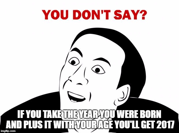 You Don't Say | IF YOU TAKE THE YEAR YOU WERE BORN AND PLUS IT WITH YOUR AGE YOU'LL GET 2017 | image tagged in memes,you don't say | made w/ Imgflip meme maker