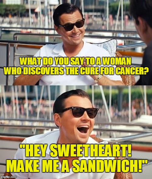This meme is not sexist at all  | WHAT DO YOU SAY TO A WOMAN WHO DISCOVERS THE CURE FOR CANCER? "HEY SWEETHEART! MAKE ME A SANDWICH!" | image tagged in memes,leonardo dicaprio wolf of wall street,scumbag,scumbag memes,sandwich | made w/ Imgflip meme maker