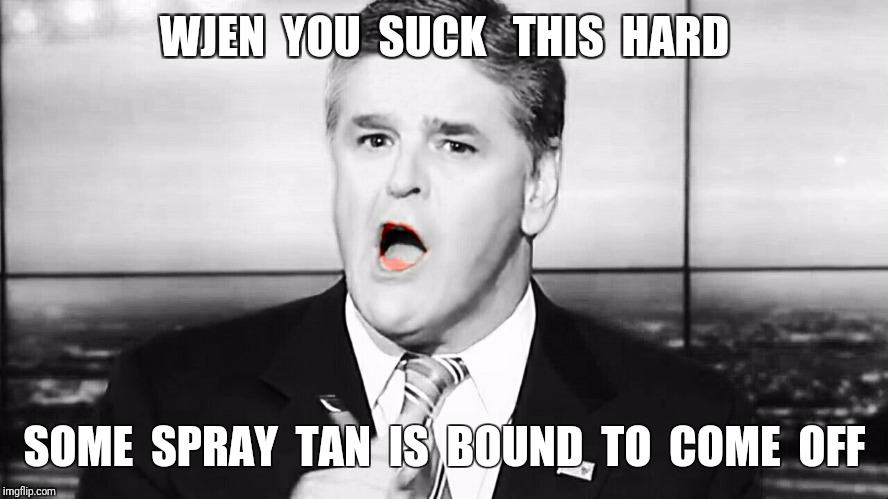 Hannity  | WJEN  YOU  SUCK   THIS  HARD; SOME  SPRAY  TAN  IS  BOUND  TO  COME  OFF | image tagged in hannity | made w/ Imgflip meme maker