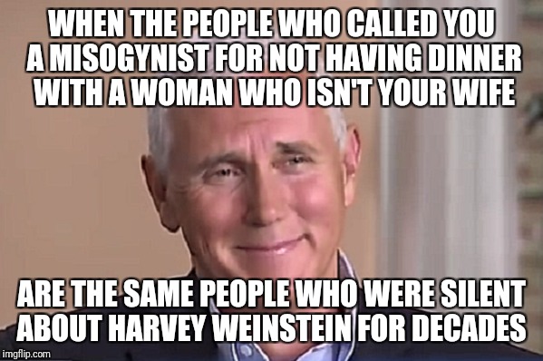 WHEN THE PEOPLE WHO CALLED YOU A MISOGYNIST FOR NOT HAVING DINNER WITH A WOMAN WHO ISN'T YOUR WIFE; ARE THE SAME PEOPLE WHO WERE SILENT ABOUT HARVEY WEINSTEIN FOR DECADES | image tagged in misogyny,feminism,harvey weinstein,mike pence,liberal logic,liberals | made w/ Imgflip meme maker