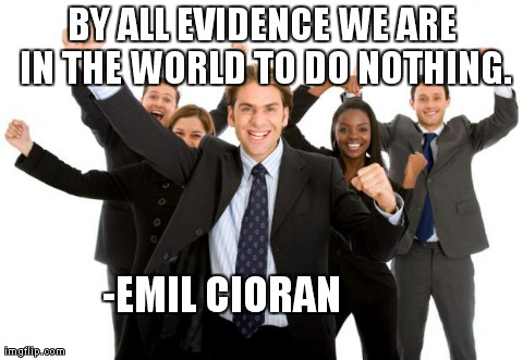 BY ALL EVIDENCE WE ARE IN THE WORLD TO DO NOTHING. -EMIL CIORAN | made w/ Imgflip meme maker