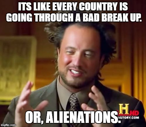 Ancient Aliens | ITS LIKE EVERY COUNTRY IS GOING THROUGH A BAD BREAK UP. OR, ALIENATIONS. | image tagged in memes,ancient aliens,referendum,eureferendum | made w/ Imgflip meme maker