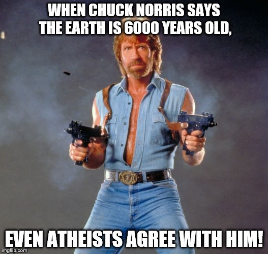 Chuck Norris Guns | WHEN CHUCK NORRIS SAYS THE EARTH IS 6000 YEARS OLD, EVEN ATHEISTS AGREE WITH HIM! | image tagged in memes,chuck norris guns,chuck norris | made w/ Imgflip meme maker