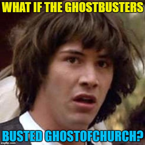 Another one gone... :( | WHAT IF THE GHOSTBUSTERS; BUSTED GHOSTOFCHURCH? | image tagged in memes,conspiracy keanu,ghostofchurch,imgflip users,ghostbusters | made w/ Imgflip meme maker