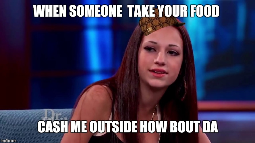 Catch me outside how bout dat | WHEN SOMEONE  TAKE YOUR FOOD; CASH ME OUTSIDE HOW BOUT DA | image tagged in catch me outside how bout dat,scumbag | made w/ Imgflip meme maker