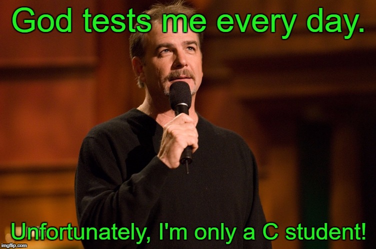 Does anyone have the answer key? | God tests me every day. Unfortunately, I'm only a C student! | image tagged in bill engvall,god,c student | made w/ Imgflip meme maker