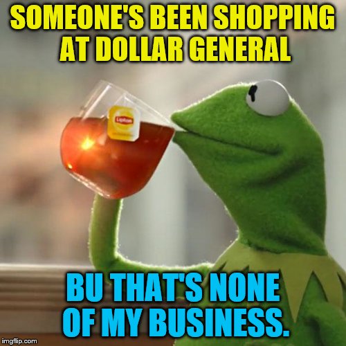 But That's None Of My Business Meme | SOMEONE'S BEEN SHOPPING AT DOLLAR GENERAL BU THAT'S NONE OF MY BUSINESS. | image tagged in memes,but thats none of my business,kermit the frog | made w/ Imgflip meme maker