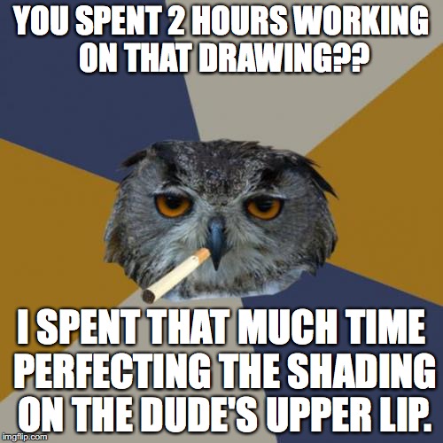 Art Student Owl | YOU SPENT 2 HOURS WORKING ON THAT DRAWING?? I SPENT THAT MUCH TIME PERFECTING THE SHADING ON THE DUDE'S UPPER LIP. | image tagged in memes,art student owl | made w/ Imgflip meme maker