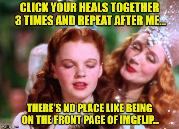 There's No Place Like... | CLICK YOUR HEALS TOGETHER 3 TIMES AND REPEAT AFTER ME... THERE'S NO PLACE LIKE BEING ON THE FRONT PAGE OF IMGFLIP... | image tagged in dorothy,imgflip,memes,home | made w/ Imgflip meme maker