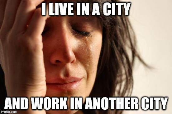 I LIVE IN A CITY AND WORK IN ANOTHER CITY | image tagged in memes,first world problems | made w/ Imgflip meme maker