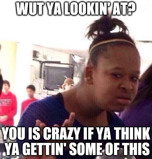 WUT YA LOOKIN' AT? YOU IS CRAZY IF YA THINK YA GETTIN' SOME OF THIS | image tagged in memes,black girl wat | made w/ Imgflip meme maker