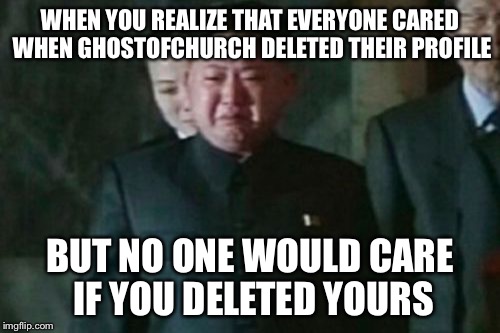 Why does nobody know me? | WHEN YOU REALIZE THAT EVERYONE CARED WHEN GHOSTOFCHURCH DELETED THEIR PROFILE; BUT NO ONE WOULD CARE IF YOU DELETED YOURS | image tagged in memes,kim jong un sad,ghostofchurch,kim jong un,profile,please help me | made w/ Imgflip meme maker