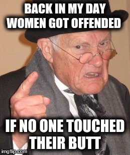 Back In My Day | BACK IN MY DAY WOMEN GOT OFFENDED; IF NO ONE TOUCHED THEIR BUTT | image tagged in memes,back in my day | made w/ Imgflip meme maker