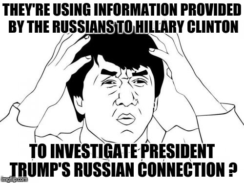 Is it just me . . . | THEY'RE USING INFORMATION PROVIDED BY THE RUSSIANS TO HILLARY CLINTON; TO INVESTIGATE PRESIDENT TRUMP'S RUSSIAN CONNECTION ? | image tagged in memes,jackie chan wtf,trump russia collusion,crooked hillary,crying democrats | made w/ Imgflip meme maker