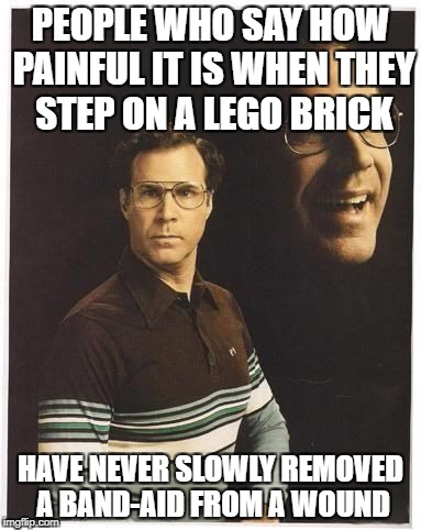 Will farrell double portrait | PEOPLE WHO SAY HOW PAINFUL IT IS WHEN THEY STEP ON A LEGO BRICK; HAVE NEVER SLOWLY REMOVED A BAND-AID FROM A WOUND | image tagged in will farrell double portrait | made w/ Imgflip meme maker