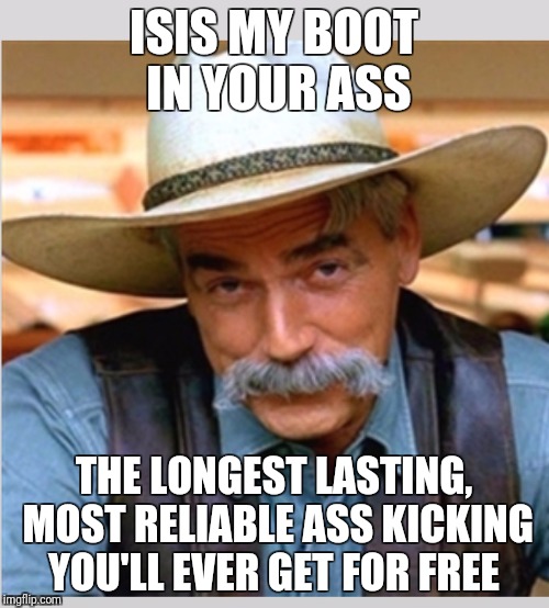 Sam Elliot happy birthday | ISIS MY BOOT IN YOUR ASS; THE LONGEST LASTING, MOST RELIABLE ASS KICKING YOU'LL EVER GET FOR FREE | image tagged in sam elliot happy birthday | made w/ Imgflip meme maker