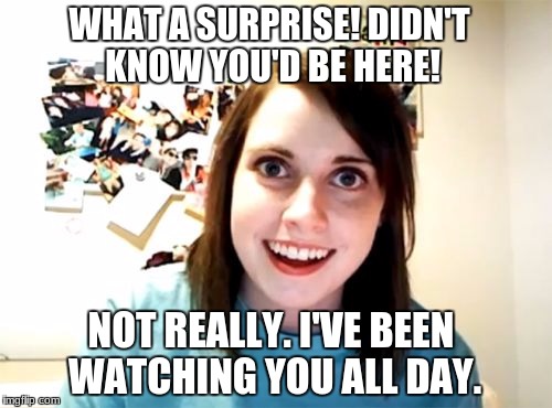 Overly Attached Girlfriend Meme | WHAT A SURPRISE! DIDN'T KNOW YOU'D BE HERE! NOT REALLY. I'VE BEEN WATCHING YOU ALL DAY. | image tagged in memes,overly attached girlfriend week | made w/ Imgflip meme maker