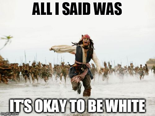 Jack Sparrow Being Chased | ALL I SAID WAS; IT'S OKAY TO BE WHITE | image tagged in memes,jack sparrow being chased,all i said was,it's okay,white supremacy,white privilege | made w/ Imgflip meme maker