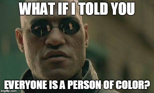There's only one race - the human race (some people just happen to have more color than others). | WHAT IF I TOLD YOU; EVERYONE IS A PERSON OF COLOR? | image tagged in memes,matrix morpheus,race,people of color,black and white,created equal | made w/ Imgflip meme maker