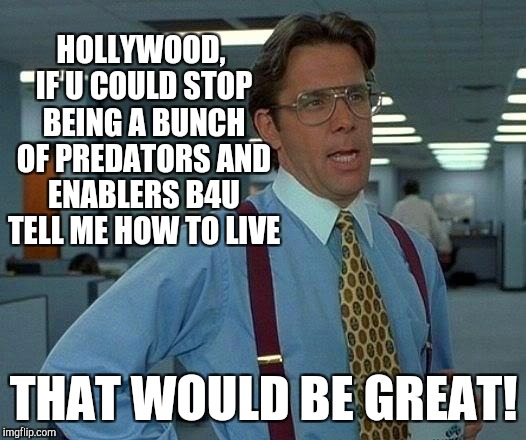 HOORAY FOR HOOOOLLYWOOOD! :D | HOLLYWOOD, IF U COULD STOP BEING A BUNCH OF PREDATORS AND ENABLERS B4U TELL ME HOW TO LIVE; THAT WOULD BE GREAT! | image tagged in funny,memes,that would be great,hamsters made of fire save the universe,hollywood liberals,humor | made w/ Imgflip meme maker