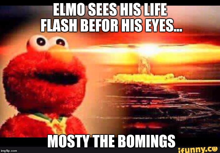 elmo-world | ELMO SEES HIS LIFE FLASH BEFOR HIS EYES... MOSTY THE BOMINGS | image tagged in elmo-world | made w/ Imgflip meme maker